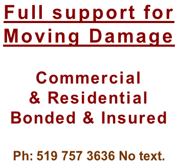 Full support for  Moving Damage  Commercial  & Residential  Bonded & Insured  Ph: 519 757 3636 No text.
